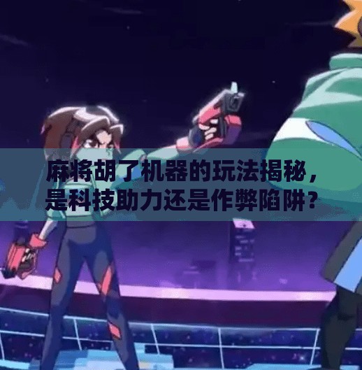 麻将胡了机器的玩法揭秘，是科技助力还是作弊陷阱？