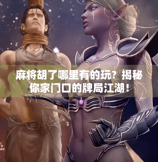 麻将胡了哪里有的玩？揭秘你家门口的牌局江湖！