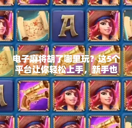 电子麻将胡了哪里玩?这5个平台让你轻松上手,新手也能秒变老手! 电子麻将胡了哪里玩?这5个平台让你轻松上手,新手也能秒变老手!