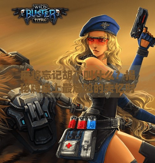 麻将忘记胡了叫什么?揭秘牌桌上最尴尬的失忆时刻! 麻将忘记胡了叫什么?揭秘牌桌上最尴尬的失忆时刻!