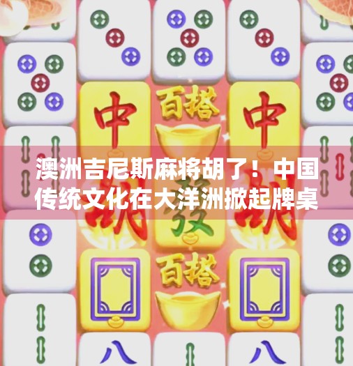 澳洲吉尼斯麻将胡了!中国传统文化在大洋洲掀起牌桌风暴 澳洲吉尼斯麻将胡了!中国传统文化在大洋洲掀起牌桌风暴