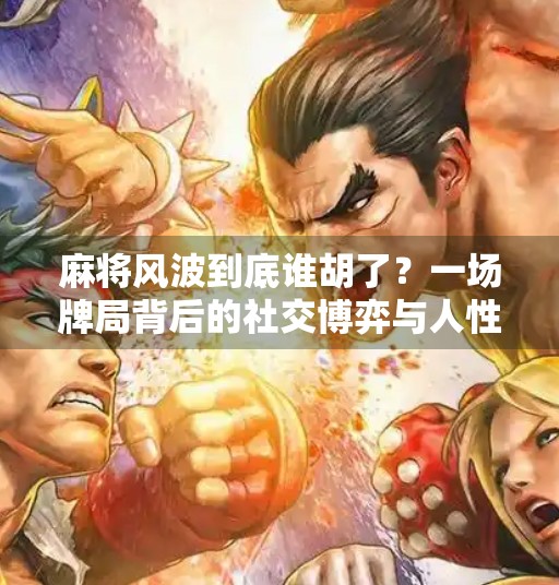 麻将风波到底谁胡了?一场牌局背后的社交博弈与人性真相 麻将风波到底谁胡了?一场牌局背后的社交博弈与人性真相