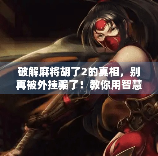 破解麻将胡了2的真相,别再被外挂骗了!教你用智慧赢牌,而不是捷径 破解麻将胡了2的真相,别再被外挂骗了!教你用智慧赢牌,而不是捷径