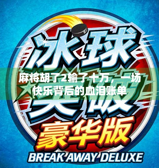 麻将胡了2输了十万,一场快乐背后的血泪账单 麻将胡了2输了十万,一场快乐背后的血泪账单