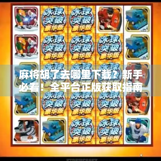 麻将胡了去哪里下载？新手必看！全平台正版获取指南+避坑提醒！