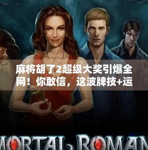 麻将胡了2超级大奖引爆全网！你敢信，这波牌技+运气的狂欢真能改变命运？