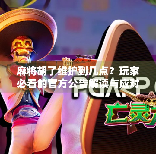 麻将胡了维护到几点?玩家必看的官方公告解读与应对策略