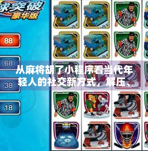 从麻将胡了小程序看当代年轻人的社交新方式,解压、社交与情感连接的三重奏 从麻将胡了小程序看当代年轻人的社交新方式,解压、社交与情感连接的三重奏