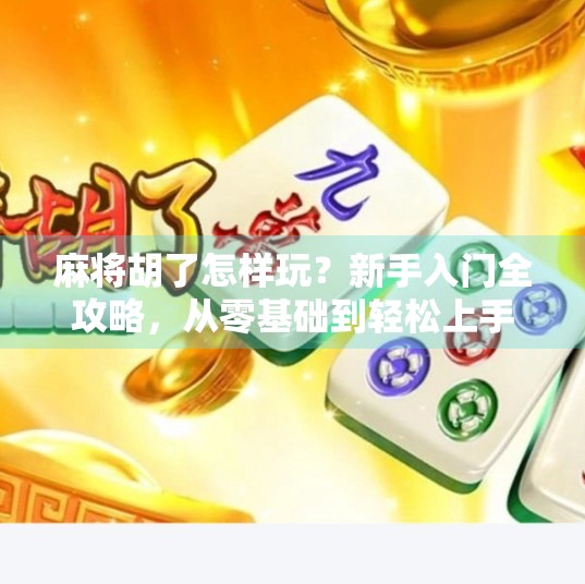 麻将胡了怎样玩?新手入门全攻略,从零基础到轻松上手!