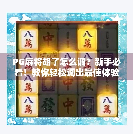 PG麻将胡了怎么调？新手必看！教你轻松调出最佳体验！
