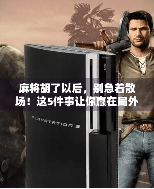 麻将胡了以后，别急着散场！这5件事让你赢在局外