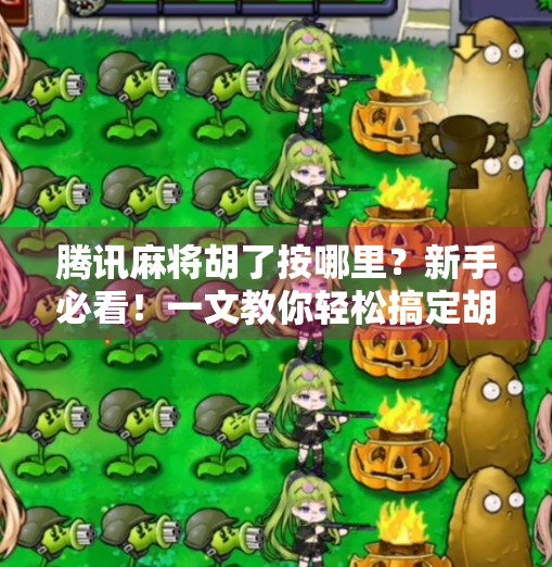 腾讯麻将胡了按哪里?新手必看!一文教你轻松搞定胡牌操作!