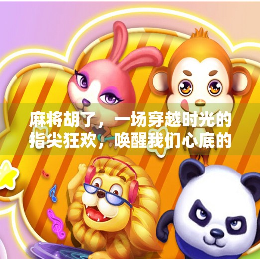 麻将胡了，一场穿越时光的指尖狂欢，唤醒我们心底的童年记忆