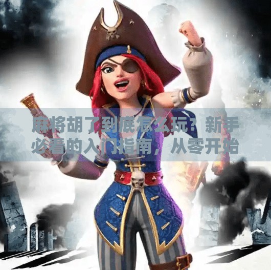 麻将胡了到底怎么玩?新手必看的入门指南,从零开始轻松上手!