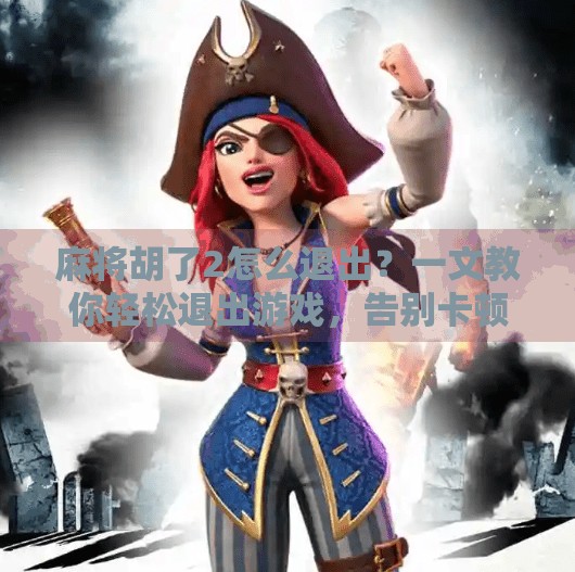 麻将胡了2怎么退出?一文教你轻松退出游戏,告别卡顿烦恼!