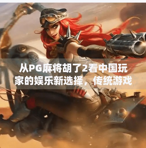 从PG麻将胡了2看中国玩家的娱乐新选择，传统游戏如何在数字时代焕发新生？